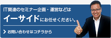 IT関連セミナー企画・運営などはイーサイドにお任せください